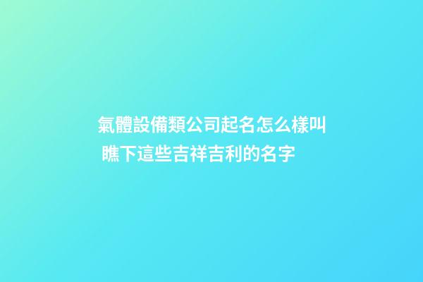 氣體設備類公司起名怎么樣叫 瞧下這些吉祥吉利的名字-第1張-公司起名-玄機派